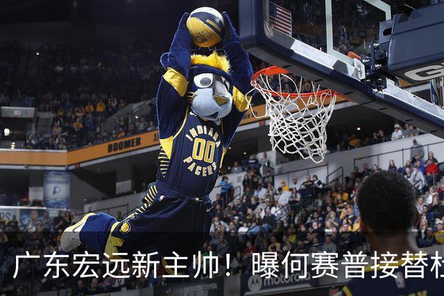 广东宏远新主帅！曝何赛普接替杜锋，目标冲击前四