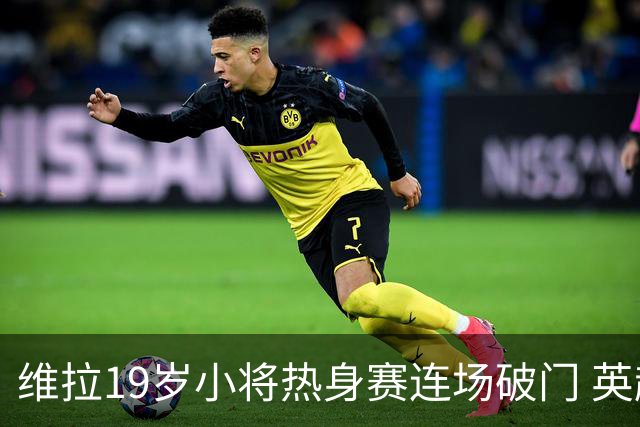 维拉19岁小将热身赛连场破门 英超首秀后持续闪耀