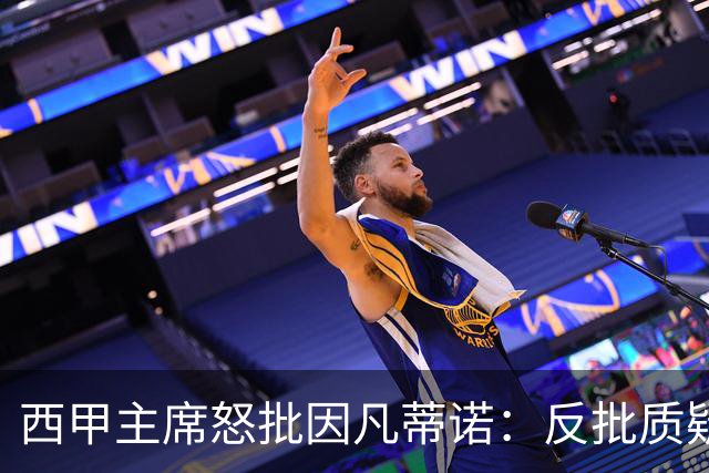西甲主席怒批因凡蒂诺：反批质疑者是“可悲”的，如此防守姿态在隐瞒什么？